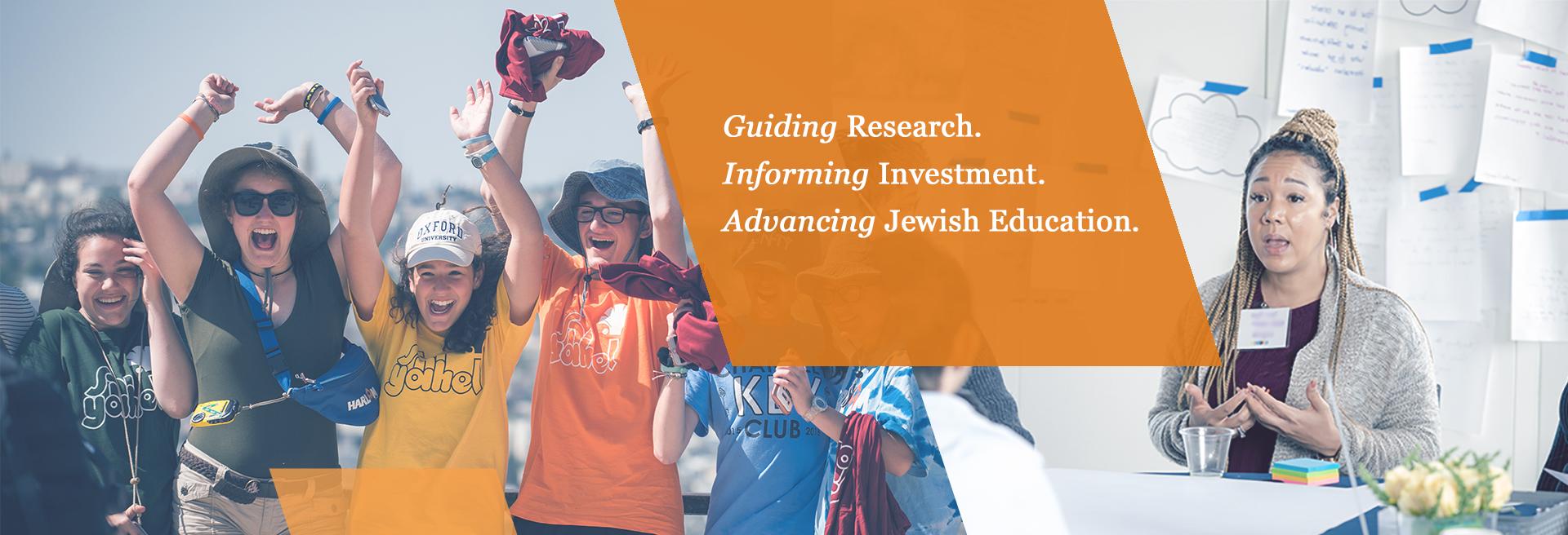 Decorative header that includes two photos in the background. One photo is of children with heir hands in the air, the other is off a professional. An orange background behind text that reads "Guiding Research. Informing Investment. Advancing Jewish Education."