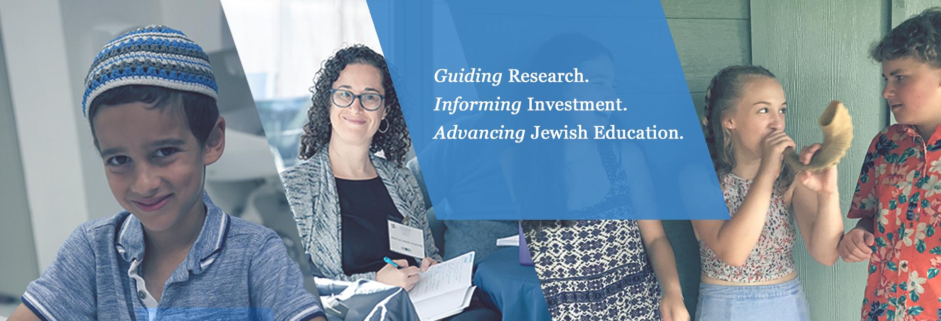 Decorative header that includes three photos. The first photo is a young child with a kippah. The second is of Jewish professionals. The third is of three teens, one is blowing a shofar. A blue background behind text reads "Guiding Research. Informing Investment. Advancing Jewish Education."